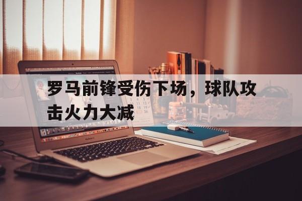 aoa体育体育官方登录入口-关于罗马前锋受伤下场，球队攻击火力大减的信息