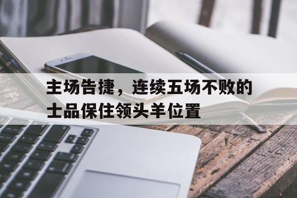 aoa体育体育官网入口-关于主场告捷，连续五场不败的士品保住领头羊位置的信息