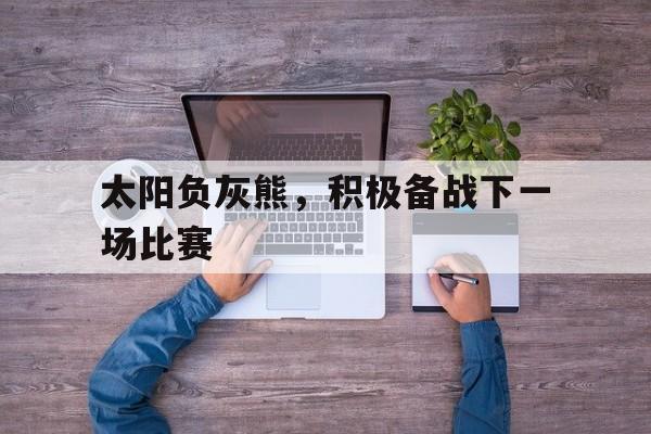 aoa体育体育平台-关于太阳负灰熊，积极备战下一场比赛的信息